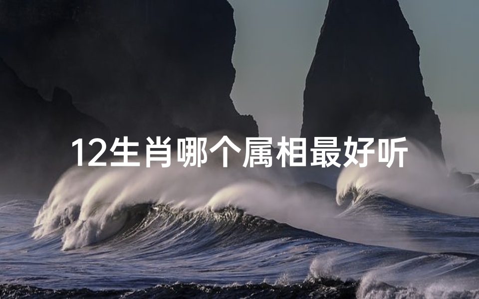 12生肖哪个属相最好听(12生肖脾气最好的是什么生肖 )