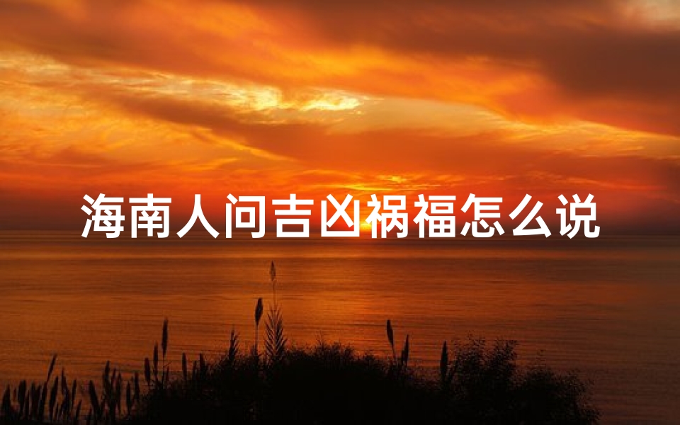 海南人问吉凶祸福怎么说—海南话问吉凶祸福的巧妙表达