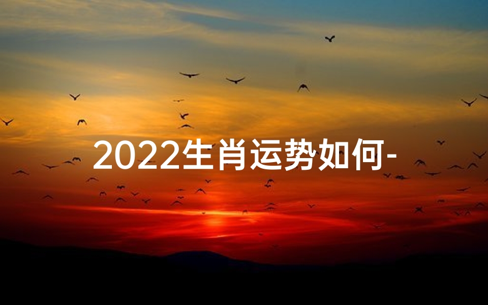 2022生肖运势如何-2022生肖运势揭秘：运势起伏大揭秘