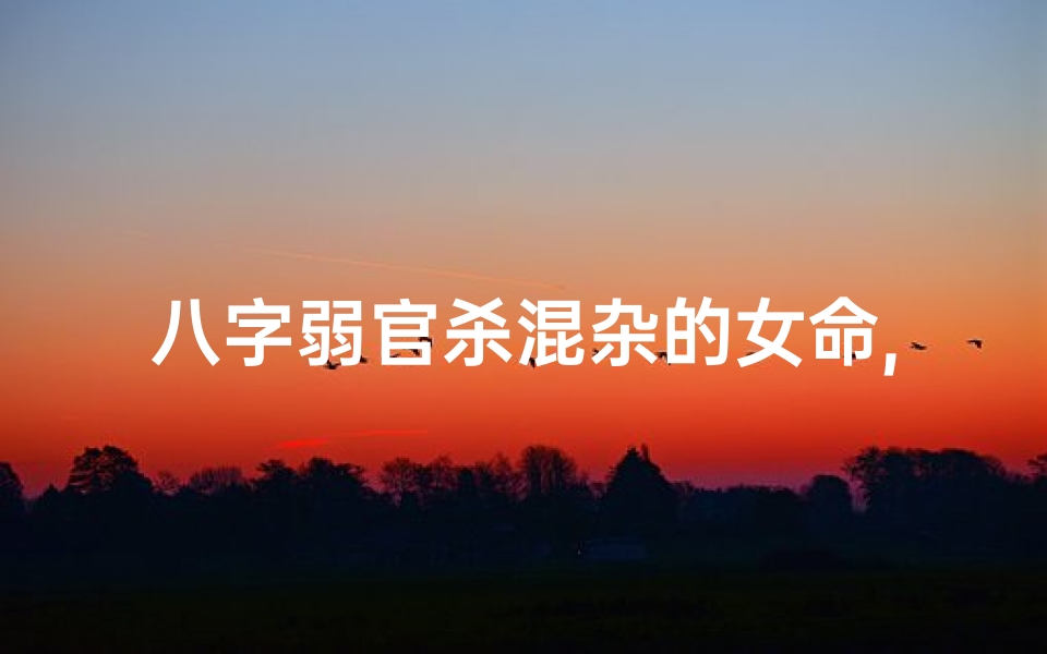 八字弱官杀混杂的女命,身弱官杀混杂行什么大运好-东贵算卦网