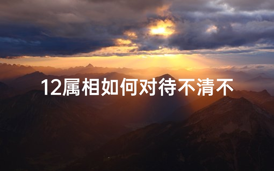 12属相如何对待不清不楚的关系(不能没有爱情,一生恋情最多的生肖有哪些呢 )