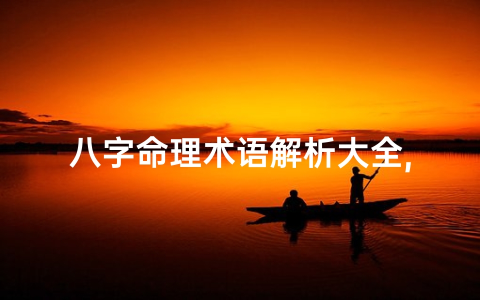 八字命理术语解析大全,八字命理探秘:揭秘人生百态八字奥秘
