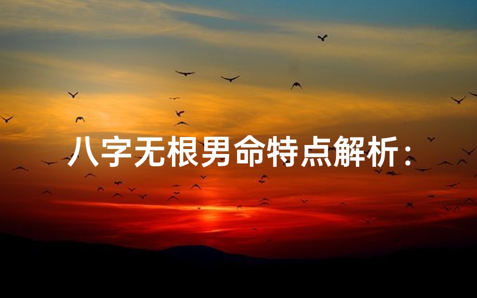 八字无根男命特点解析:命运起伏不定之谜