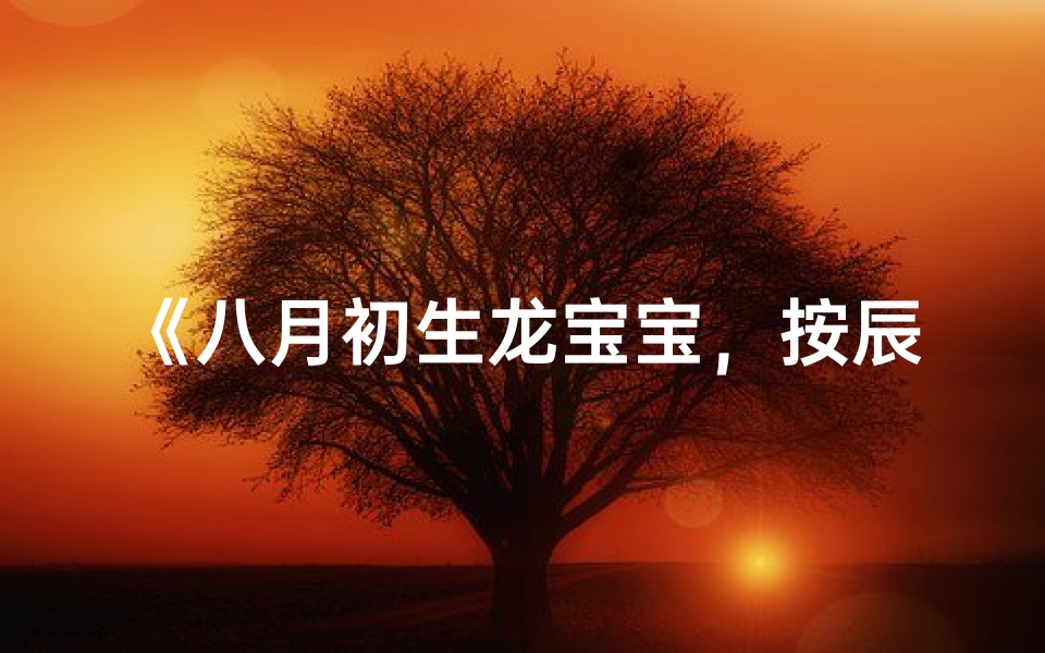 《八月初生龙宝宝,按辰时取名的独特之美》