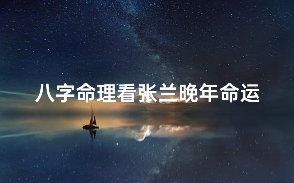 八字命理看张兰晚年命运-张兰晚年八字命理揭秘:运势起伏与人生轨迹-东贵算卦网