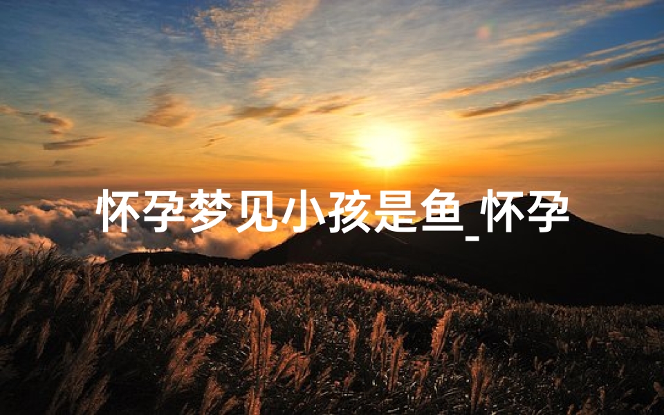 怀孕梦见小孩是鱼_怀孕梦见小孩是鱼什么意思