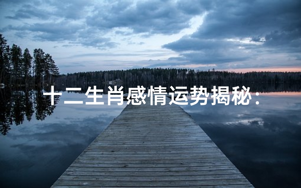 十二生肖感情运势揭秘:爱情波澜起伏谁能笑到最后?