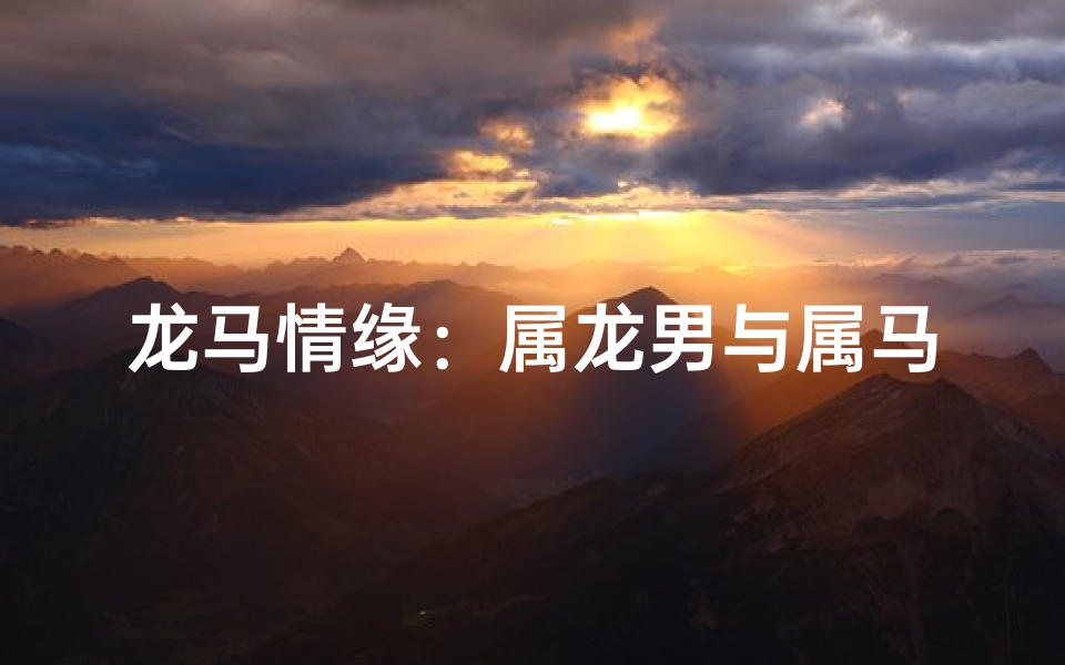 龙马情缘:属龙男与属马女的爱情交响曲