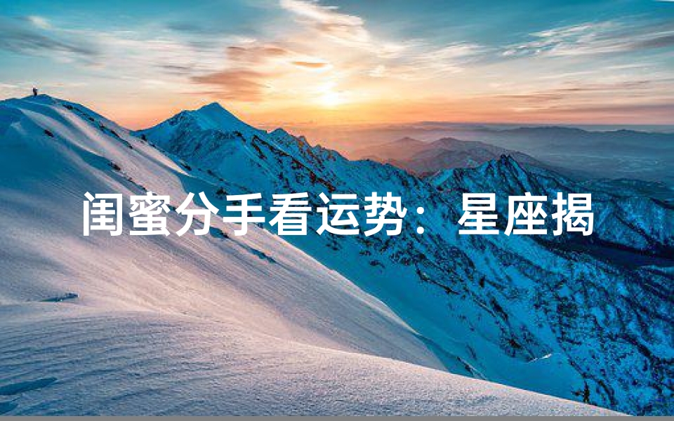 闺蜜分手看运势:星座揭秘分手真相