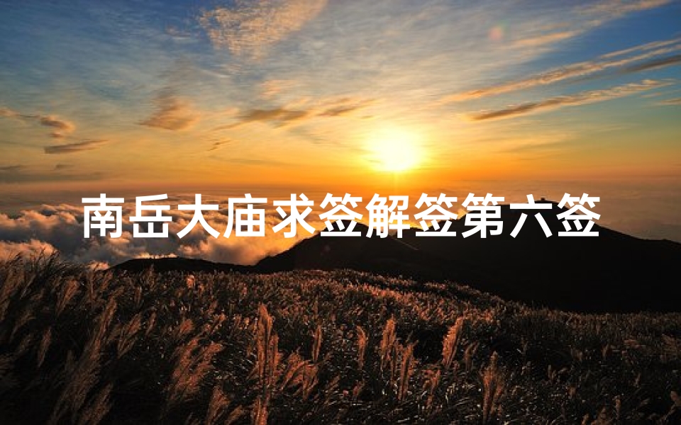 南岳大庙求签解签第六签(南岳衡山南岳大庙8月初一是什么日子)-东贵算卦网