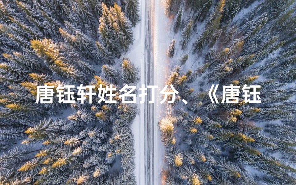 唐钰轩姓名打分、《唐钰婷名字吉凶深度解析:揭秘姓名背后的奥秘》-东贵算卦网