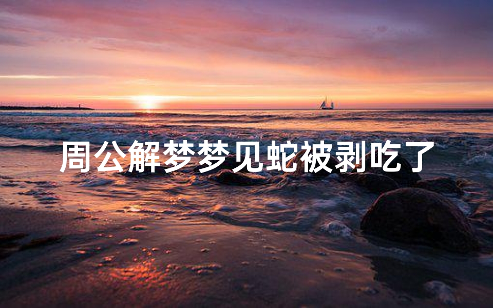 周公解梦梦见蛇被剥吃了(梦见斩蛇和剥蛇皮和吃蛇的预兆)