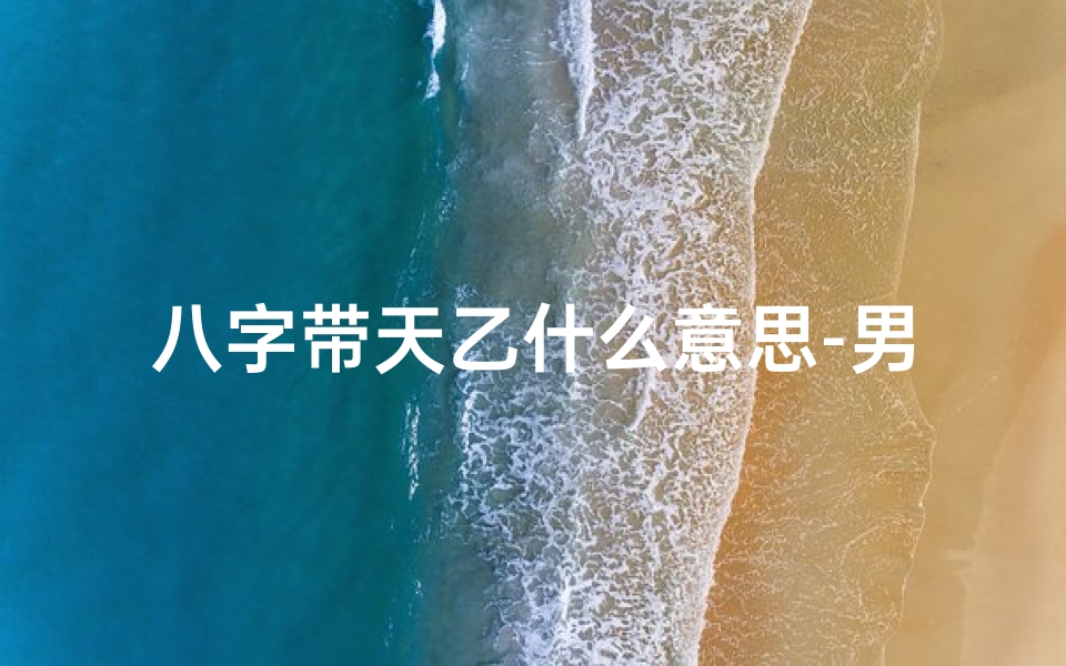 八字带天乙什么意思-男命八字天乙福星照,运势亨通福泽深厚