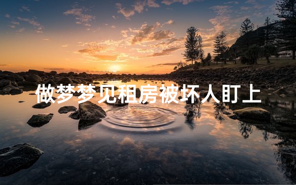 做梦梦见租房被坏人盯上,梦见租房被别人闯入