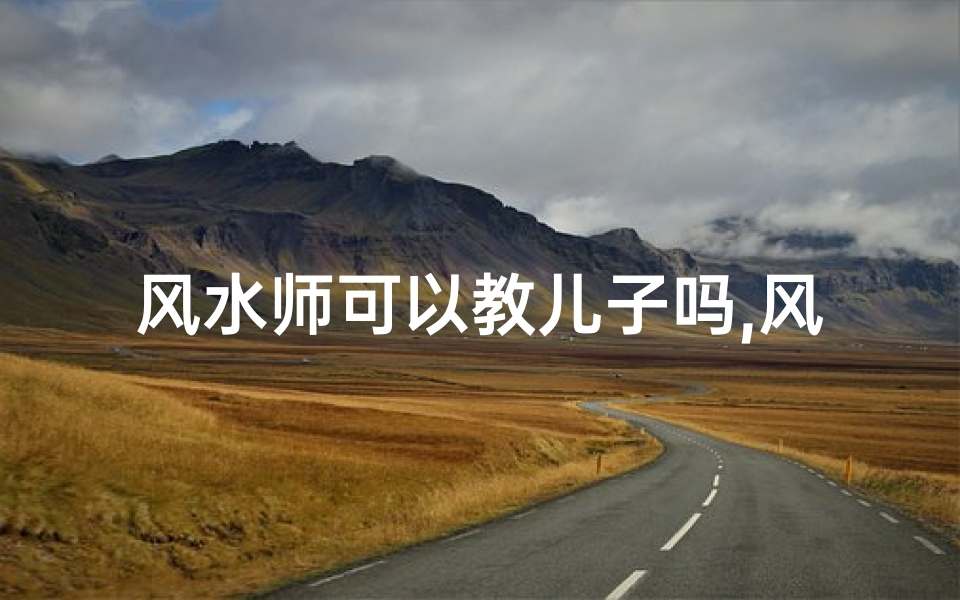 风水师可以教儿子吗,风水师能否传授儿子风水技艺?
