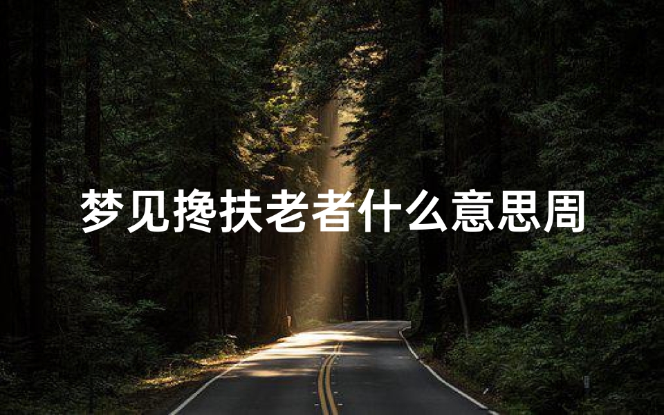 梦见搀扶老者什么意思周公解梦(梦见老人摔倒的周公解梦)