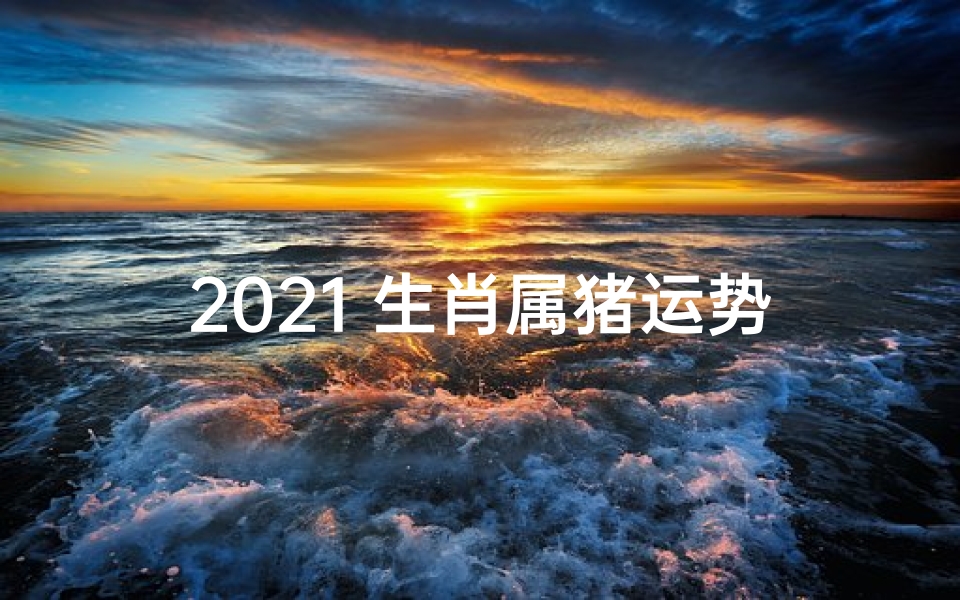 2021 生肖属猪运势、十二生肖2021年属猪人运势详解