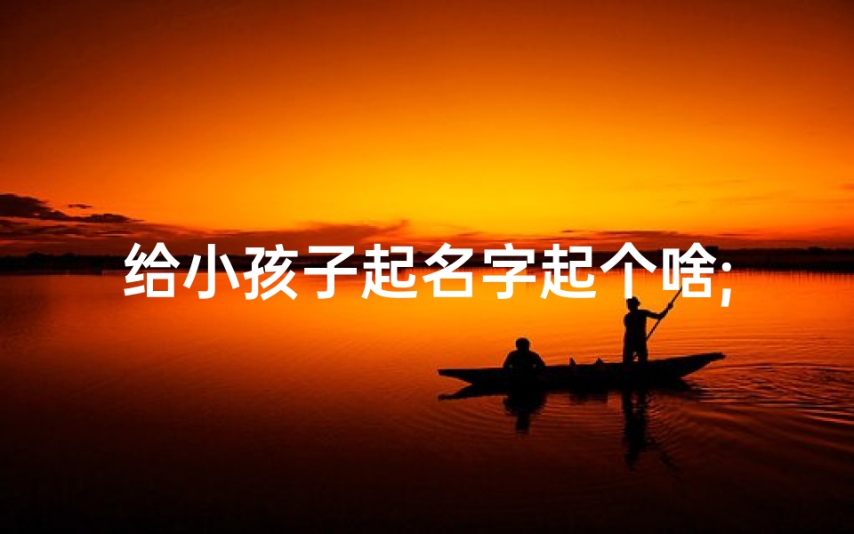 给小孩子起名字起个啥;《宝宝起名宝典:创意无限的名字大集合》