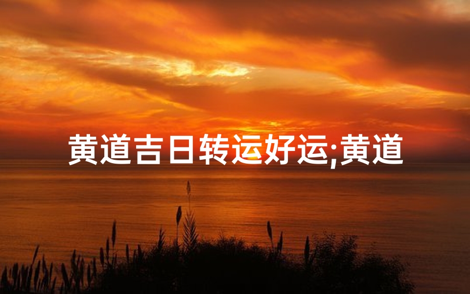 黄道吉日转运好运;黄道吉日专业术语解释