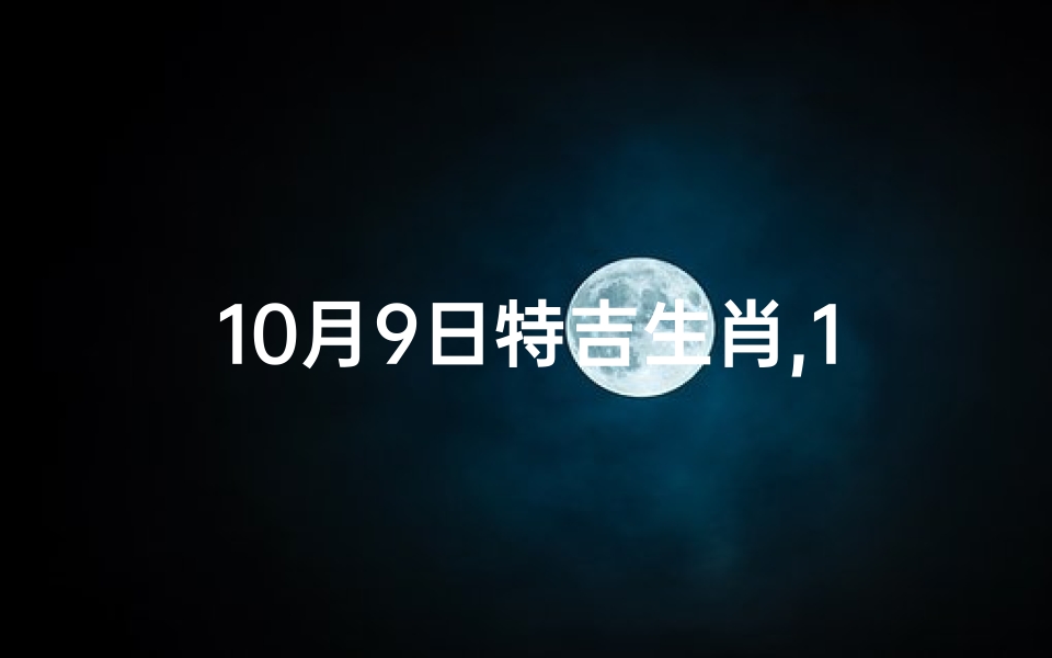 10月9日特吉生肖,10月9日生肖运势揭秘:运势起伏大揭秘