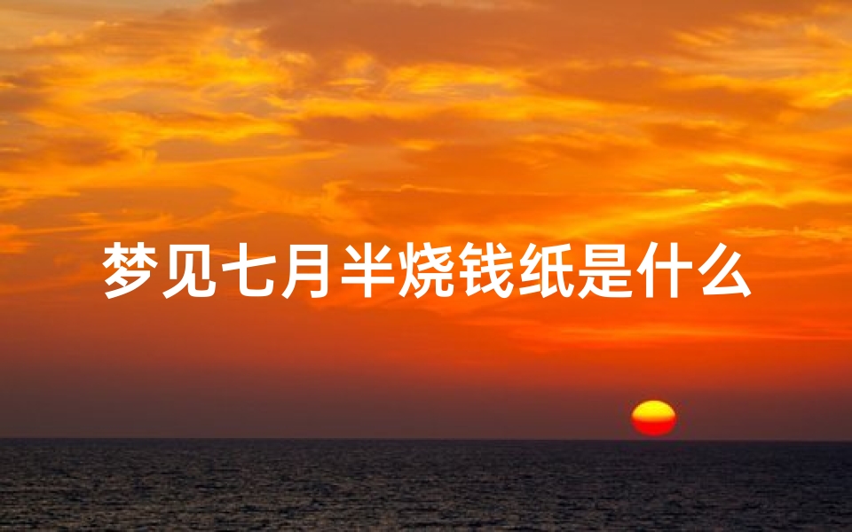 梦见七月半烧钱纸是什么意思、梦见7月15烧纸钱