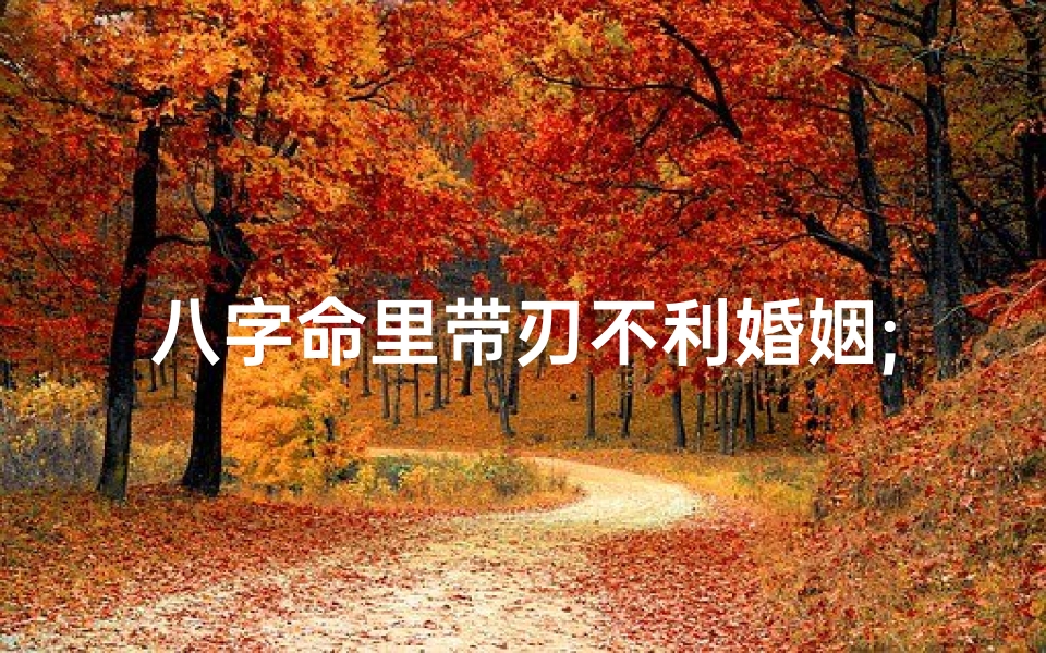 八字命里带刃不利婚姻;八字命里带刃不利婚姻好不好