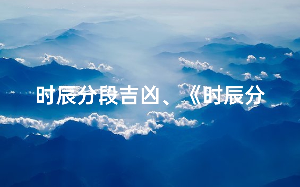时辰分段吉凶、《时辰分秒吉凶揭秘图解:掌握命运玄机》