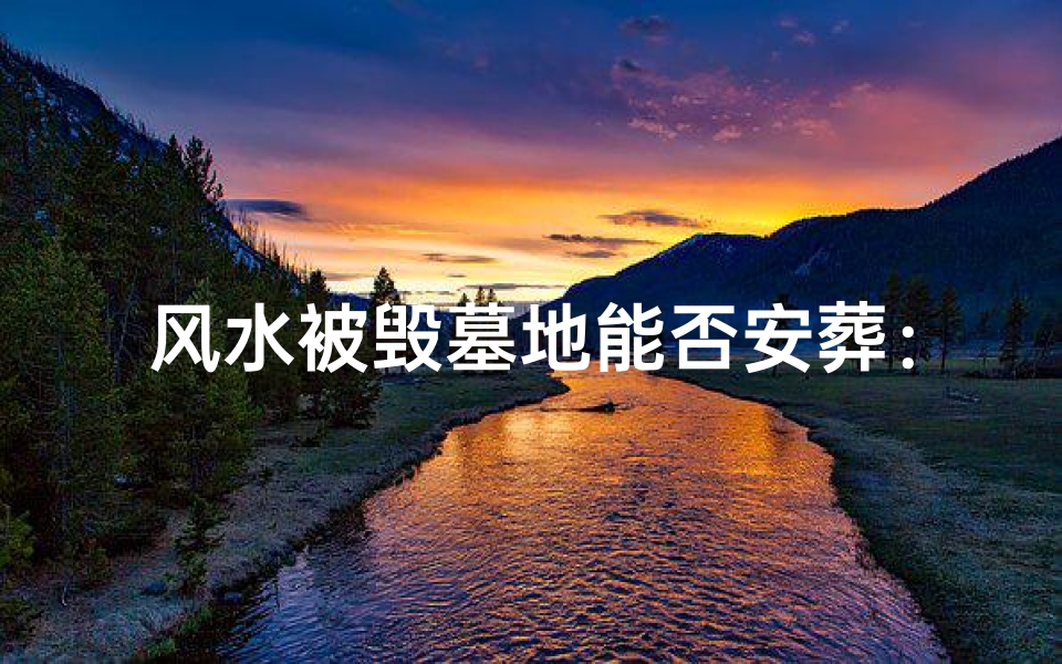 风水被毁墓地能否安葬:揭秘风水破坏后的葬礼之谜