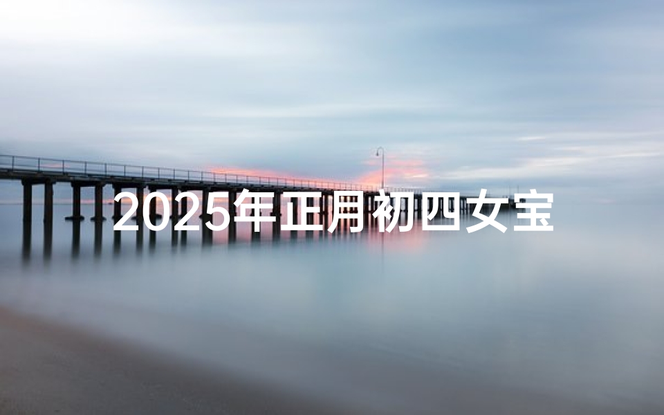 2025年正月初四女宝宝取名,2025正月初四喜添千金,女宝宝取名大揭秘