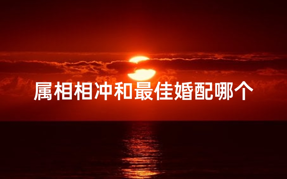 属相相冲和最佳婚配哪个好(越冲越好的生肖组合,相冲反而幸福的几个婚配 )