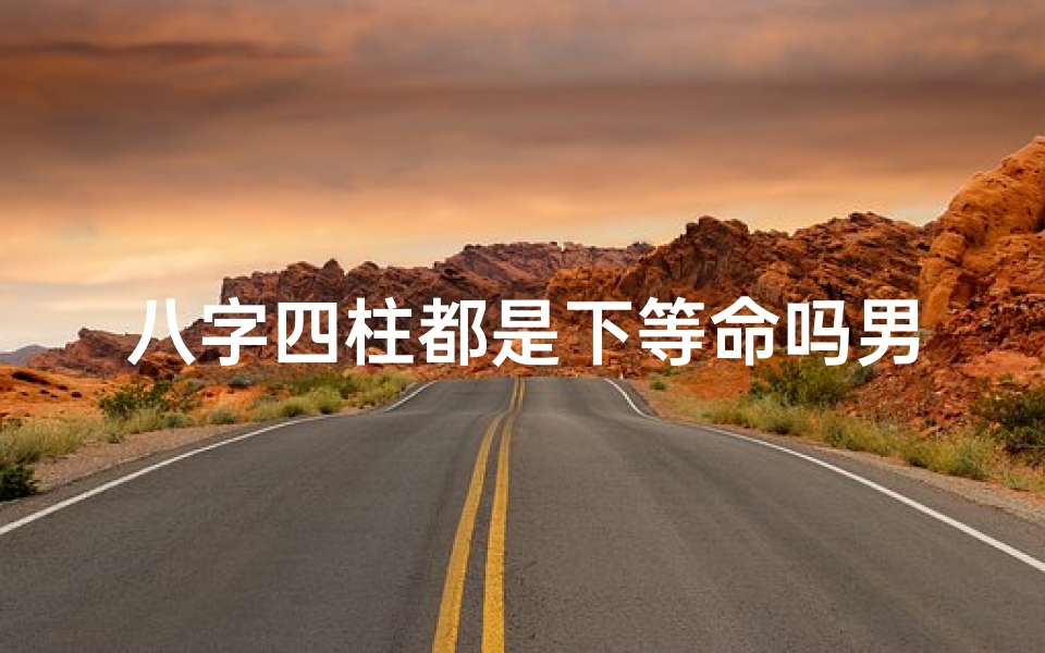 八字四柱都是下等命吗男-四柱八字是迷信吗
