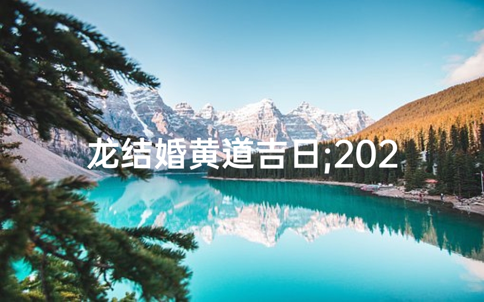 龙结婚黄道吉日;2021年龙结婚