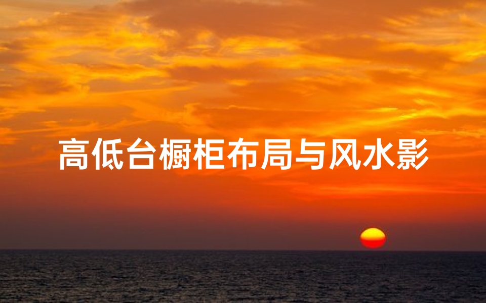 高低台橱柜布局与风水影响解析