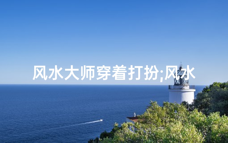 风水大师穿着打扮;风水大师打扮照片真实吗?揭秘神秘面纱背后的真相