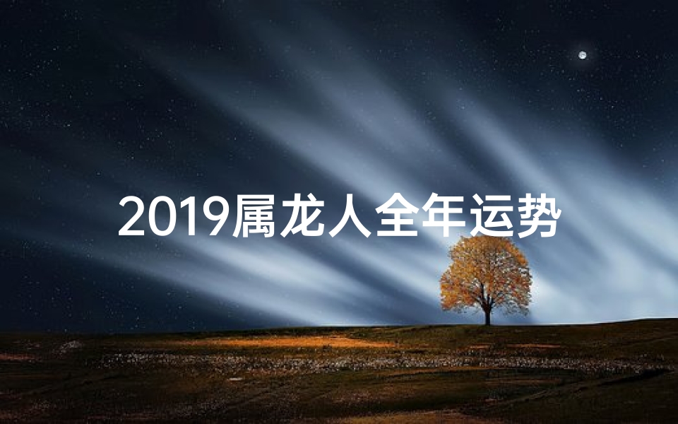 2019属龙人全年运势、二零一九生肖龙运势:腾飞新篇章,运势大揭秘