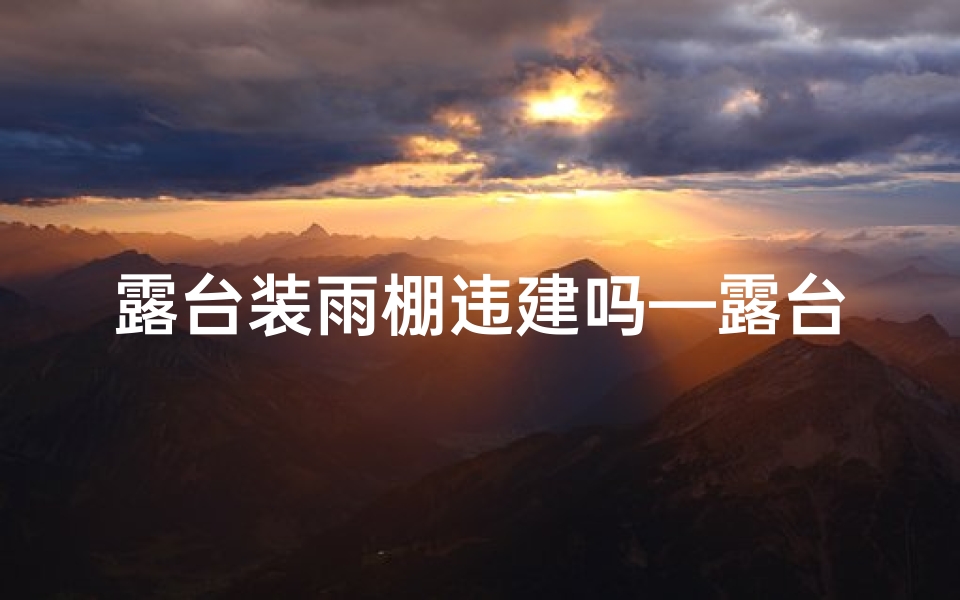 露台装雨棚违建吗—露台装雨棚风水佳否?揭秘家居风水秘密