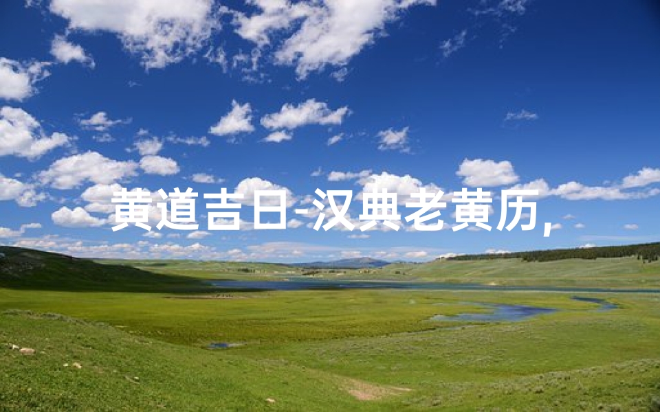 黄道吉日-汉典老黄历,汉典老黄历吉日查询
