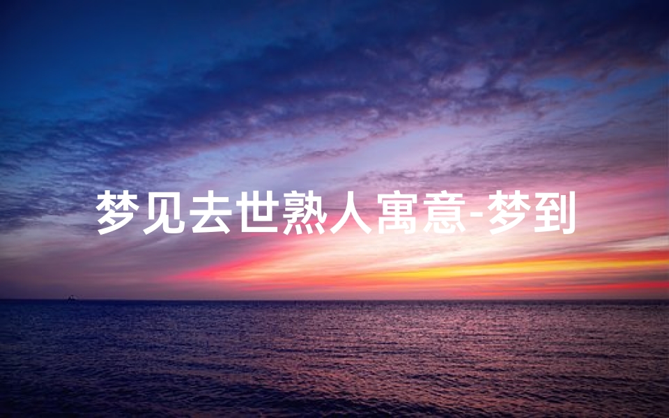 梦见去世熟人寓意-梦到去逝的熟人
