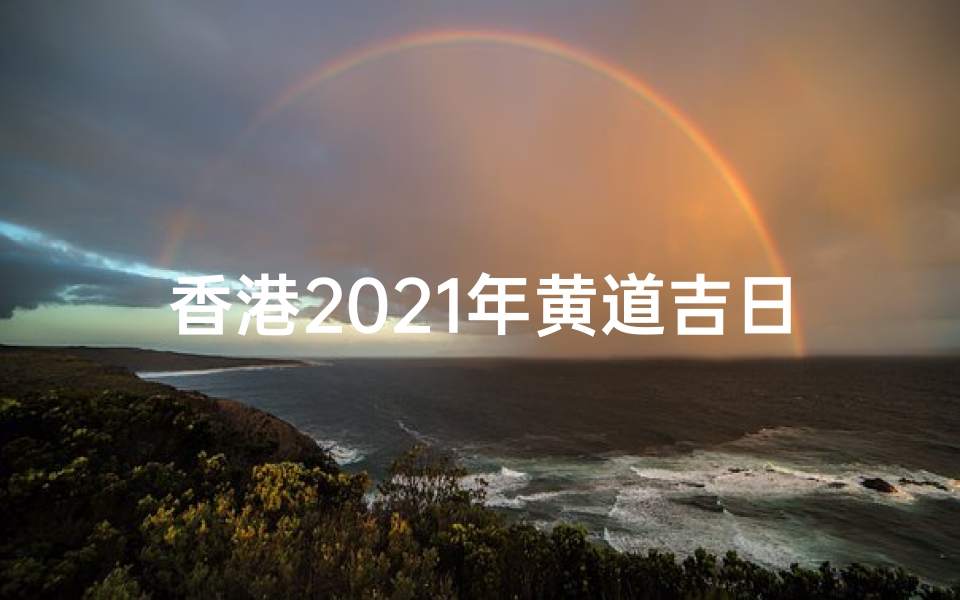 香港2021年黄道吉日,香港2021黄道吉日:吉祥时刻一览
