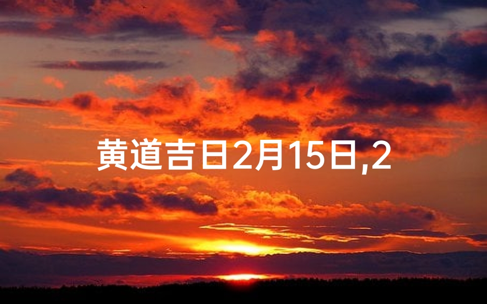 黄道吉日2月15日,2021年2月15日黄道吉日一览表