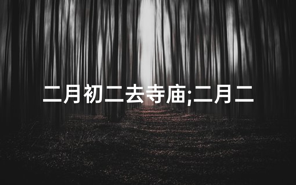 二月初二去寺庙;二月二寺庙祈福攻略:求好运,迎祥瑞