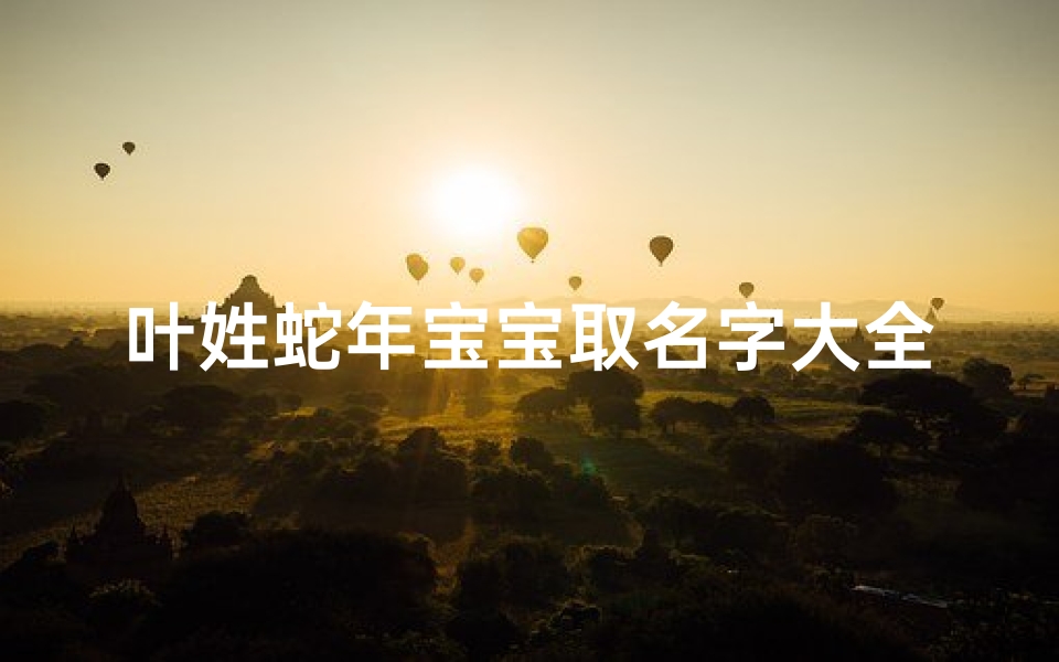 叶姓蛇年宝宝取名字大全2025—《2025蛇年叶姓宝宝取名大全：寓意吉祥好听的精选名字》