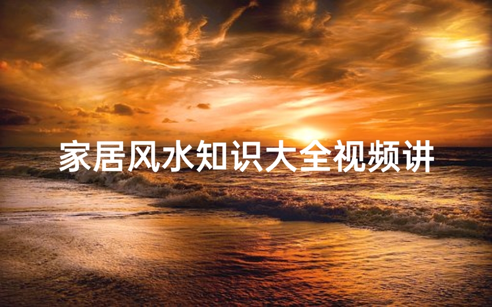 家居风水知识大全视频讲解下载(怎样学习看风水 )