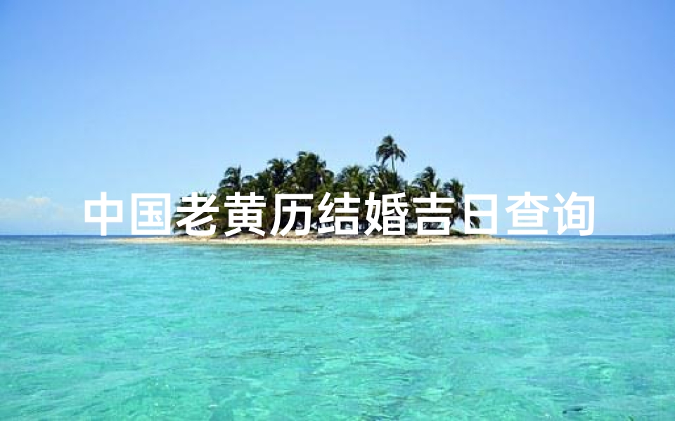 中国老黄历结婚吉日查询(结婚吉日怎样查询)