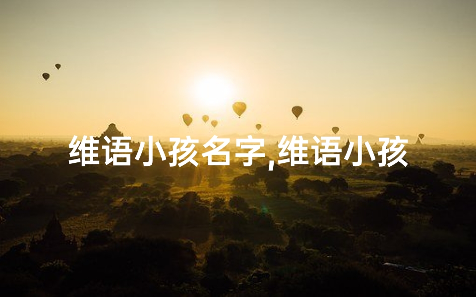 维语小孩名字,维语小孩起名:传承之美,创意无限