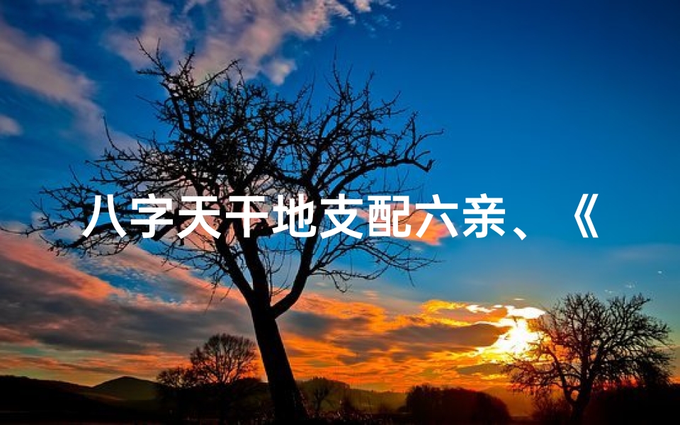 八字天干地支配六亲、《解码八字:天干地支揭示六亲奥秘》