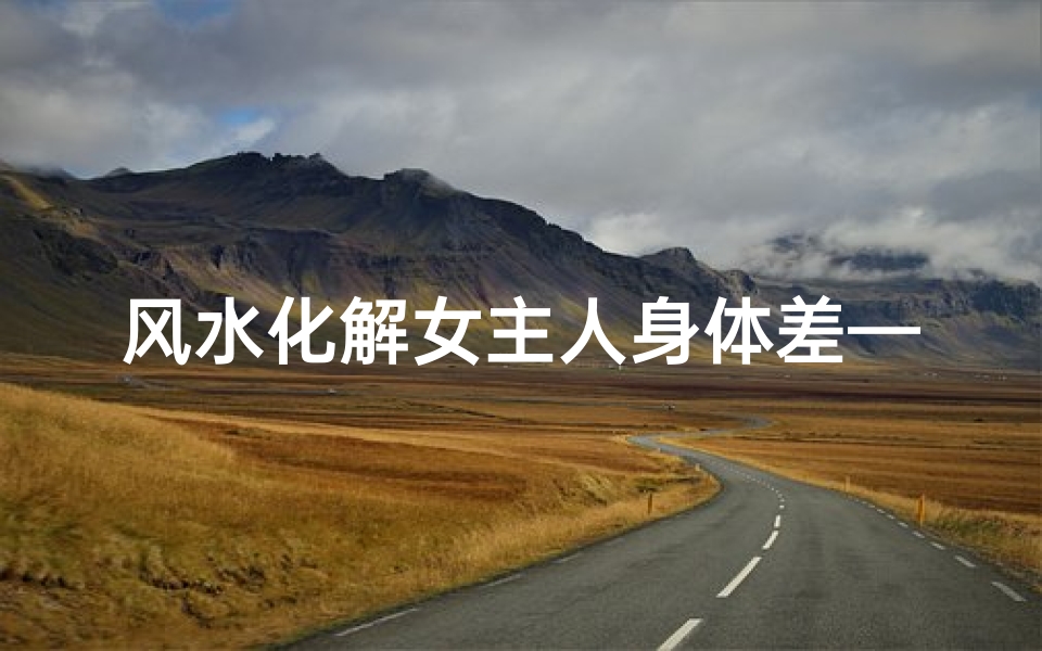 风水化解女主人身体差—《身体差,风水作祟?揭秘家居风水与健康之谜》