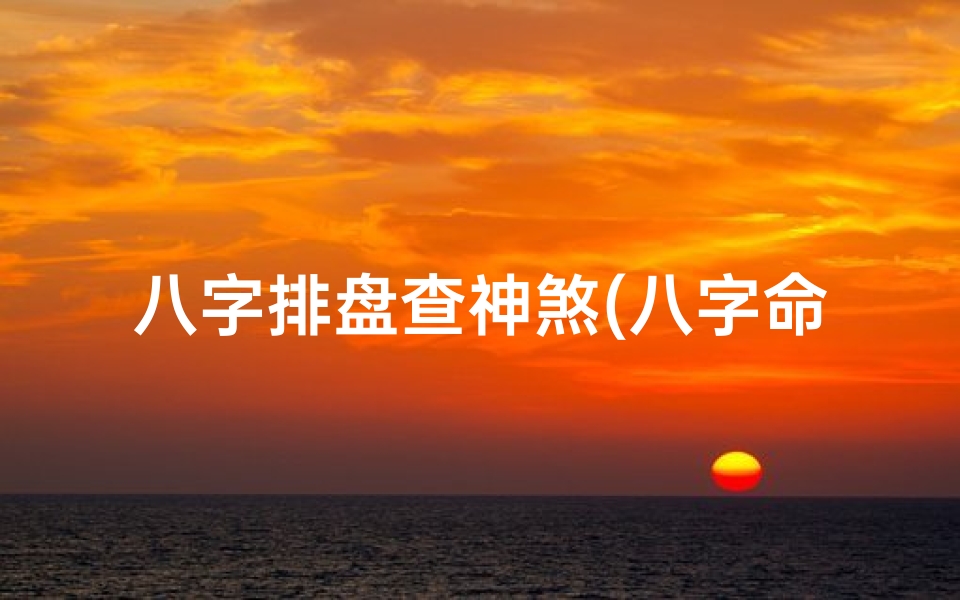 八字排盘查神煞(八字命盘神煞揭秘:解读命运吉凶的关键)