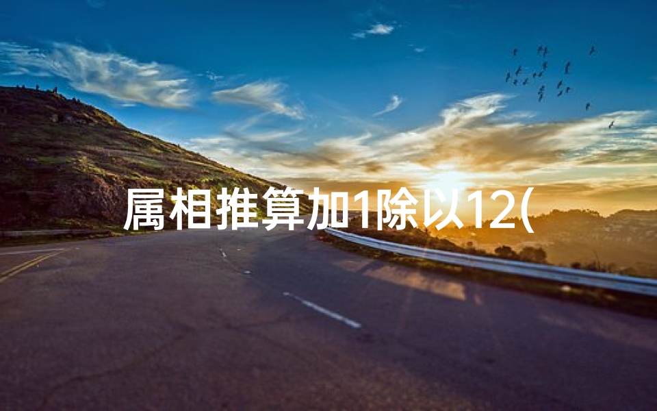 属相推算加1除以12(如何通过出生年份计算属相,怎么用年份推算生肖 求方法)