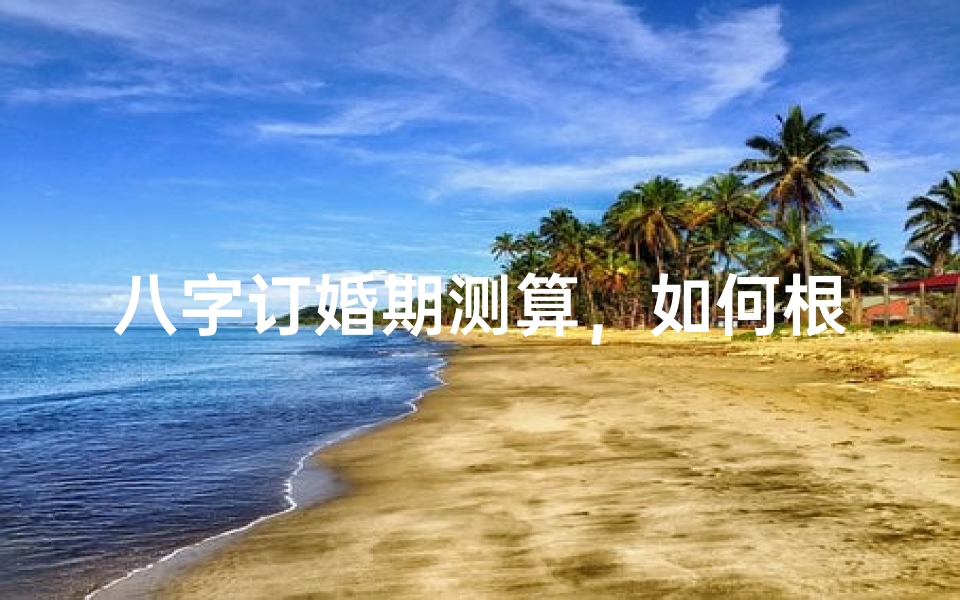八字订婚期测算,如何根据生辰八字挑选良辰吉日